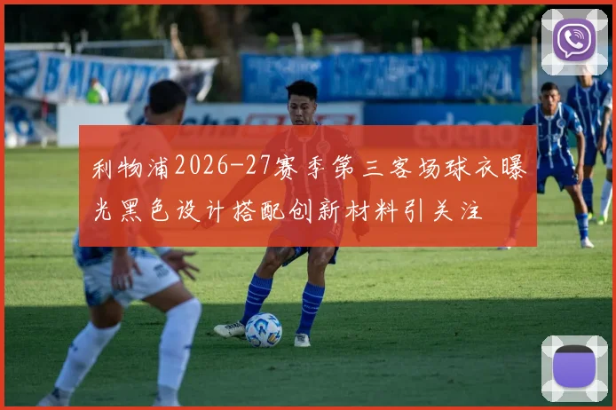 利物浦2026-27赛季第三客场球衣曝光黑色设计搭配创新材料引关注
