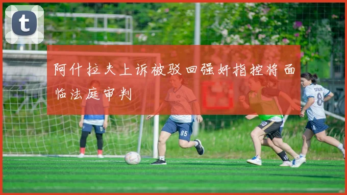 阿什拉夫上诉被驳回强奸指控将面临法庭审判
