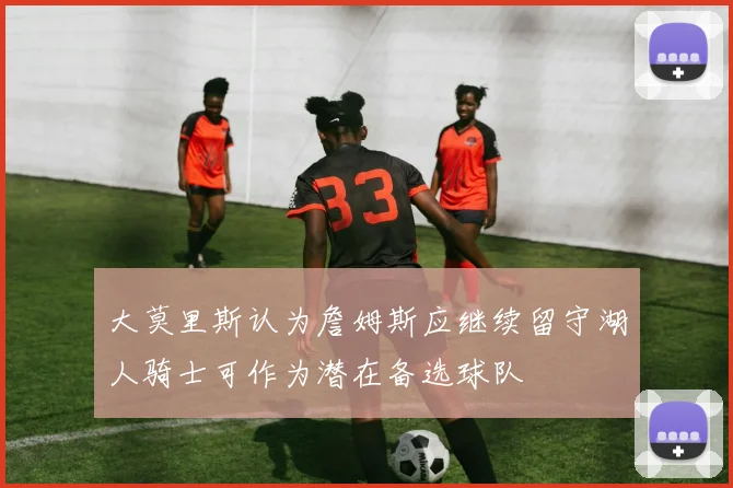 大莫里斯认为詹姆斯应继续留守湖人骑士可作为潜在备选球队