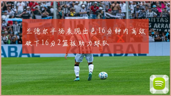 兰德尔半场表现出色16分钟内高效砍下16分2篮板助力球队