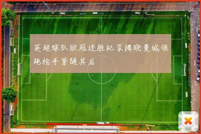 英超球队欧冠连胜纪录揭晓曼城领跑枪手紧随其后