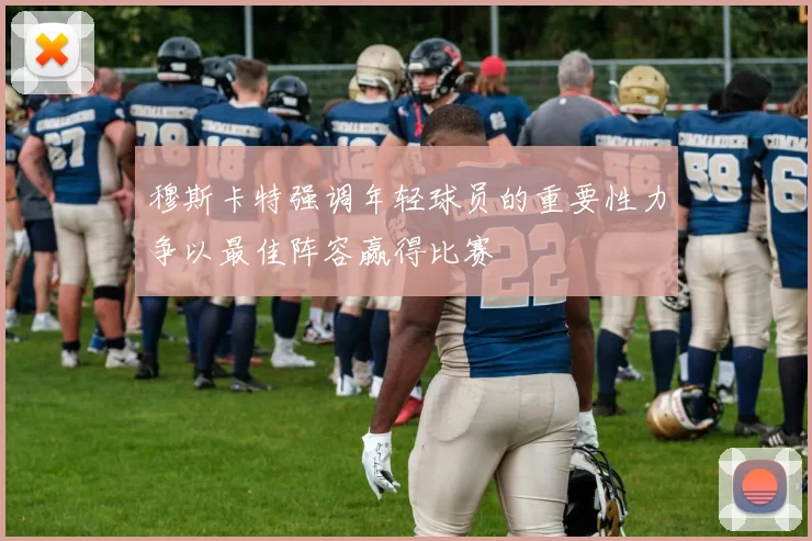 穆斯卡特强调年轻球员的重要性力争以最佳阵容赢得比赛