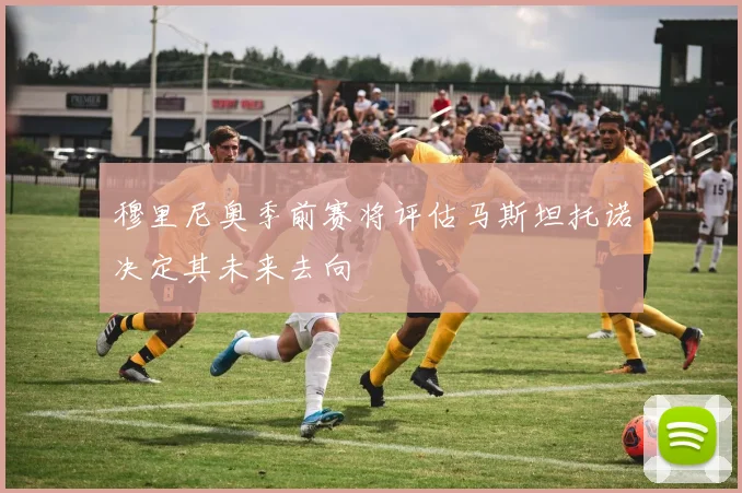 穆里尼奥季前赛将评估马斯坦托诺决定其未来去向