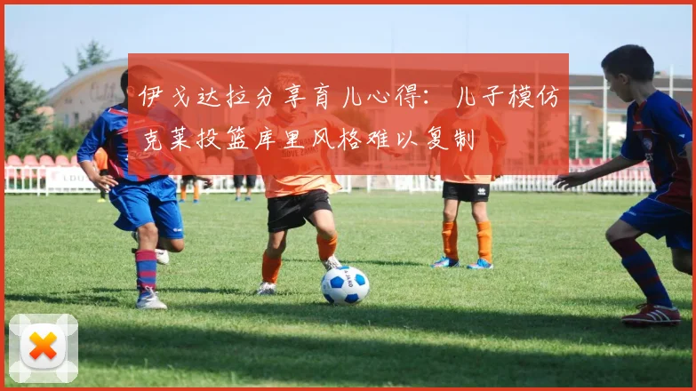 伊戈达拉分享育儿心得：儿子模仿克莱投篮库里风格难以复制