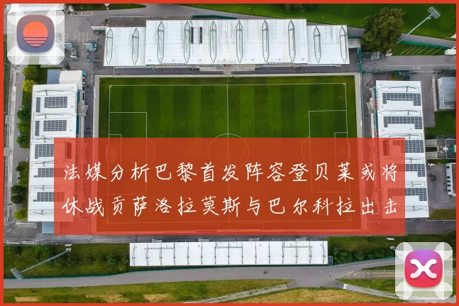 法媒分析巴黎首发阵容登贝莱或将休战贡萨洛拉莫斯与巴尔科拉出击