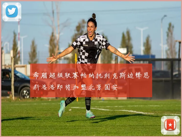 希腊超级联赛帕纳托利克斯边锋恩科洛洛即将加盟北京国安