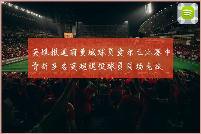 英媒报道前曼城球员爱尔兰比赛中骨折多名英超退役球员同场竞技
