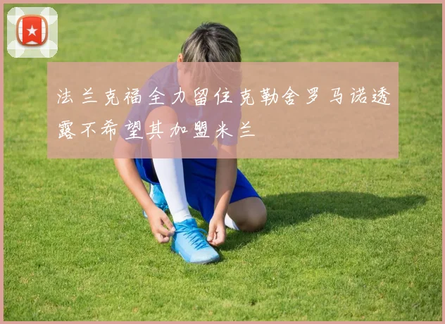 法兰克福全力留住克勒舍罗马诺透露不希望其加盟米兰