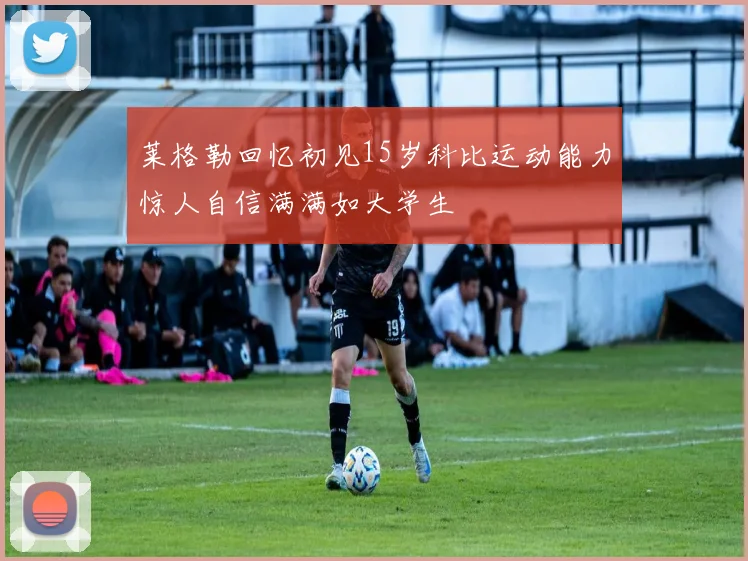 莱格勒回忆初见15岁科比运动能力惊人自信满满如大学生