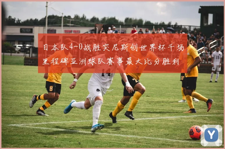 日本队4-0战胜突尼斯创世界杯千场里程碑亚洲球队赛事最大比分胜利