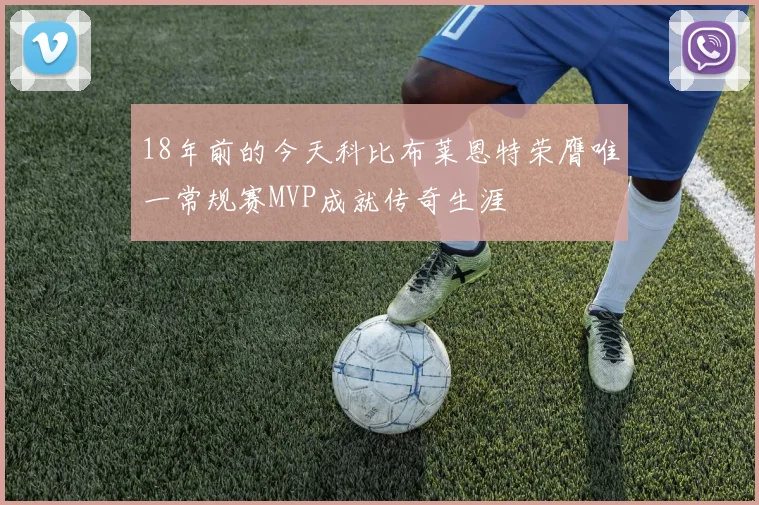 18年前的今天科比布莱恩特荣膺唯一常规赛MVP成就传奇生涯