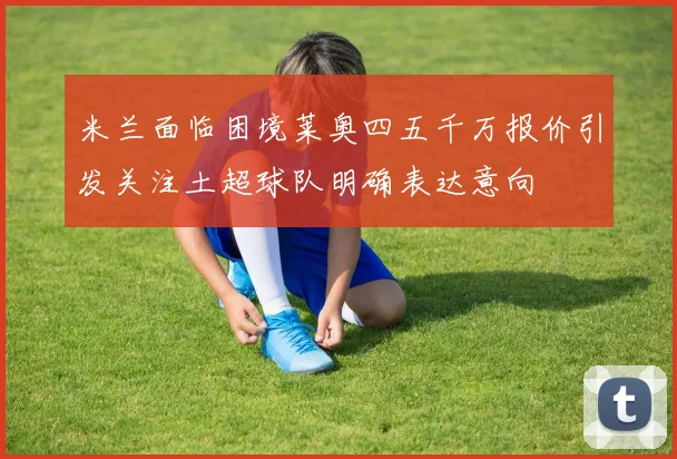 米兰面临困境莱奥四五千万报价引发关注土超球队明确表达意向