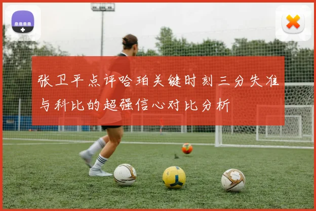 张卫平点评哈珀关键时刻三分失准与科比的超强信心对比分析