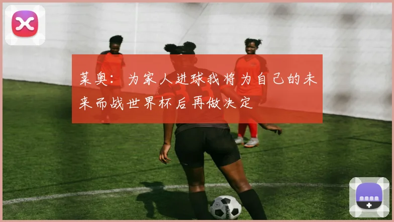莱奥：为家人进球我将为自己的未来而战世界杯后再做决定