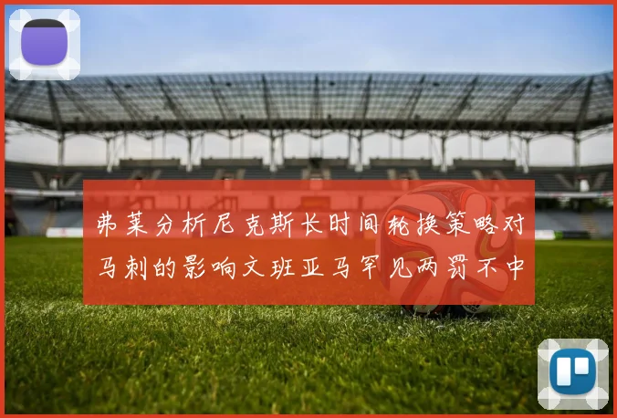 弗莱分析尼克斯长时间轮换策略对马刺的影响文班亚马罕见两罚不中引发关注
