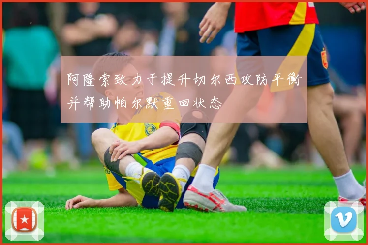 阿隆索致力于提升切尔西攻防平衡并帮助帕尔默重回状态