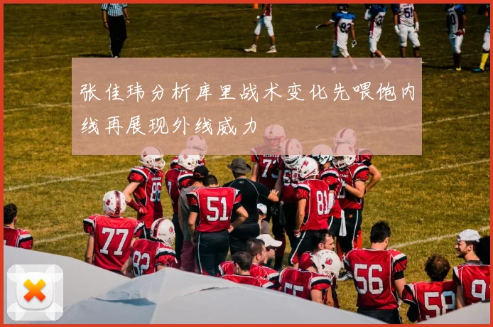 张佳玮分析库里战术变化先喂饱内线再展现外线威力