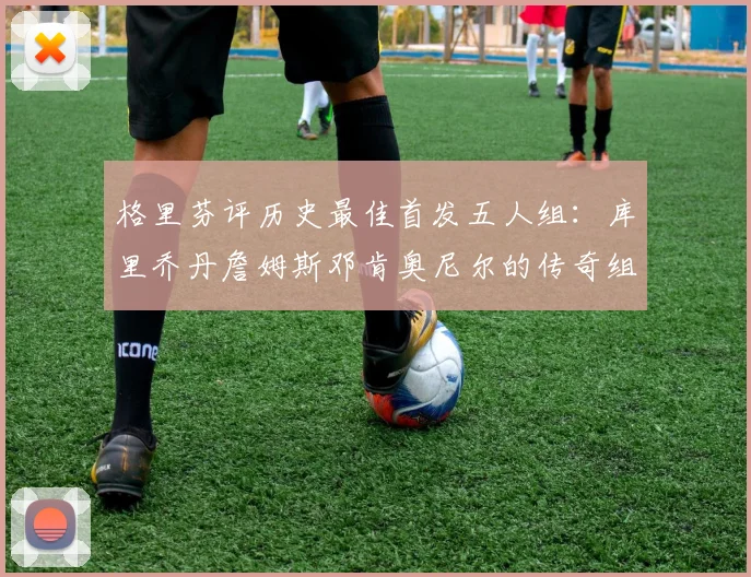 格里芬评历史最佳首发五人组：库里乔丹詹姆斯邓肯奥尼尔的传奇组合