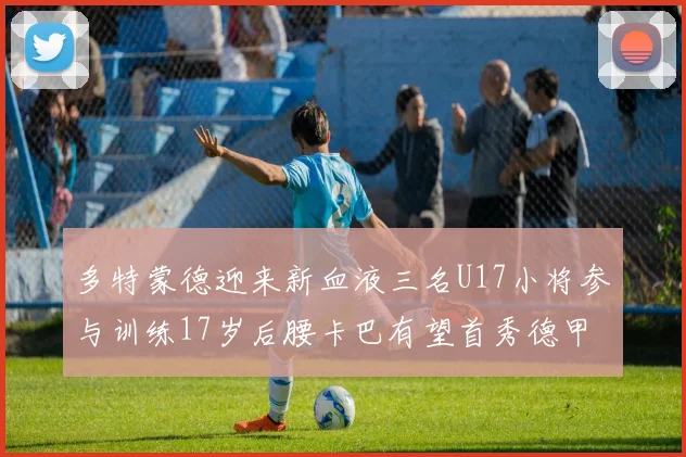 多特蒙德迎来新血液三名U17小将参与训练17岁后腰卡巴有望首秀德甲
