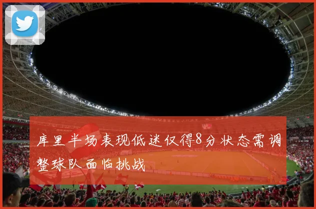 库里半场表现低迷仅得8分状态需调整球队面临挑战