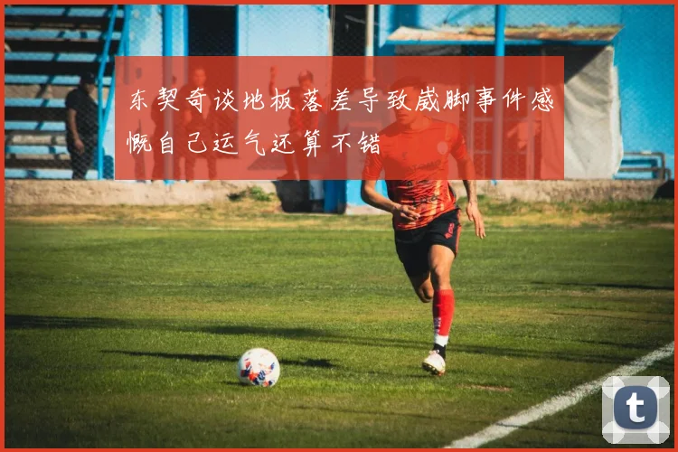 东契奇谈地板落差导致崴脚事件感慨自己运气还算不错
