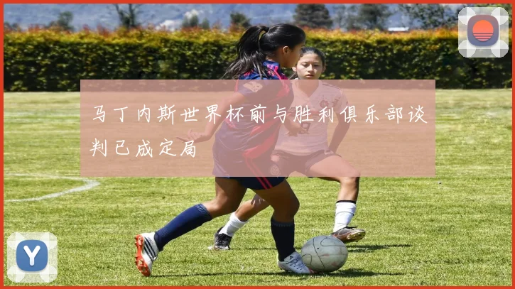 马丁内斯世界杯前与胜利俱乐部谈判已成定局