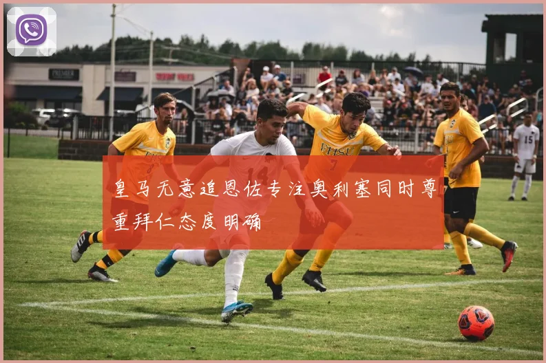 皇马无意追恩佐专注奥利塞同时尊重拜仁态度明确