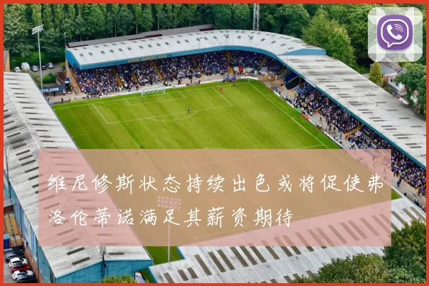 维尼修斯状态持续出色或将促使弗洛伦蒂诺满足其薪资期待