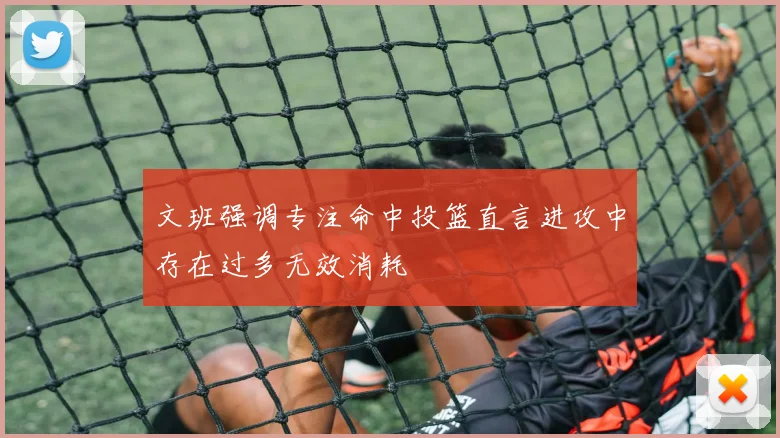 文班强调专注命中投篮直言进攻中存在过多无效消耗