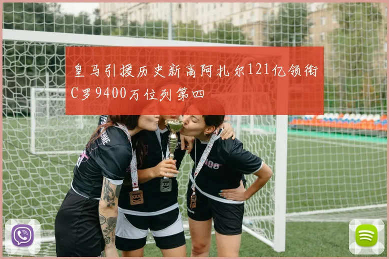 皇马引援历史新高阿扎尔121亿领衔C罗9400万位列第四