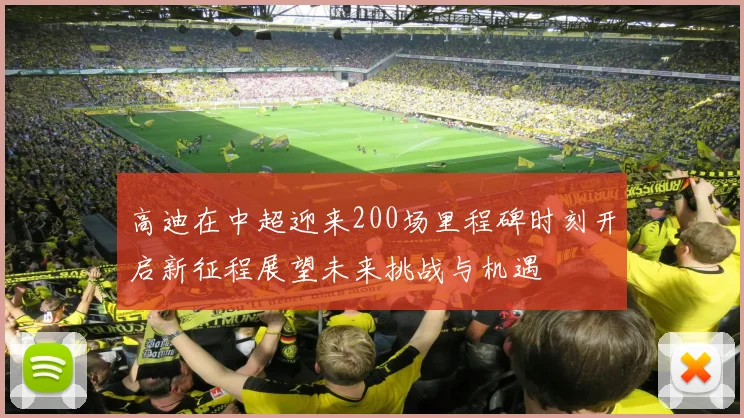 高迪在中超迎来200场里程碑时刻开启新征程展望未来挑战与机遇