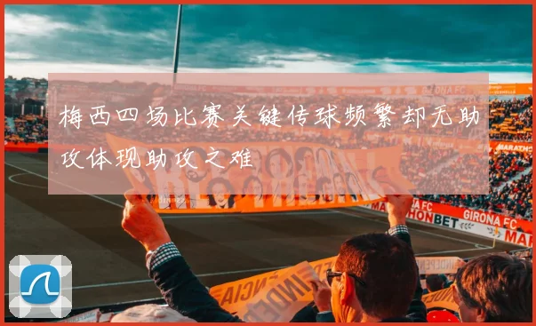 梅西四场比赛关键传球频繁却无助攻体现助攻之难