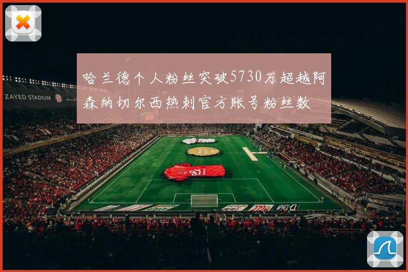 哈兰德个人粉丝突破5730万超越阿森纳切尔西热刺官方账号粉丝数